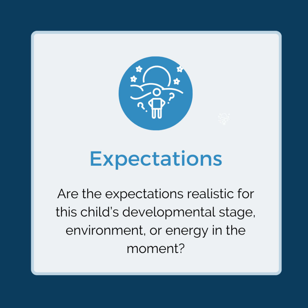 Expectations – Are the expectations realistic for this child’s developmental stage, environment, or energy in the moment?